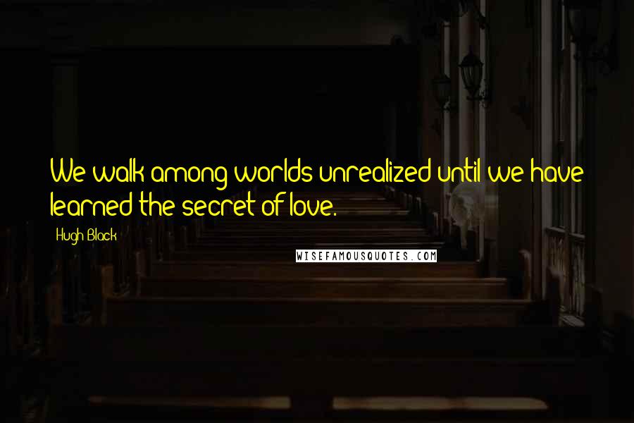 Hugh Black Quotes: We walk among worlds unrealized until we have learned the secret of love.