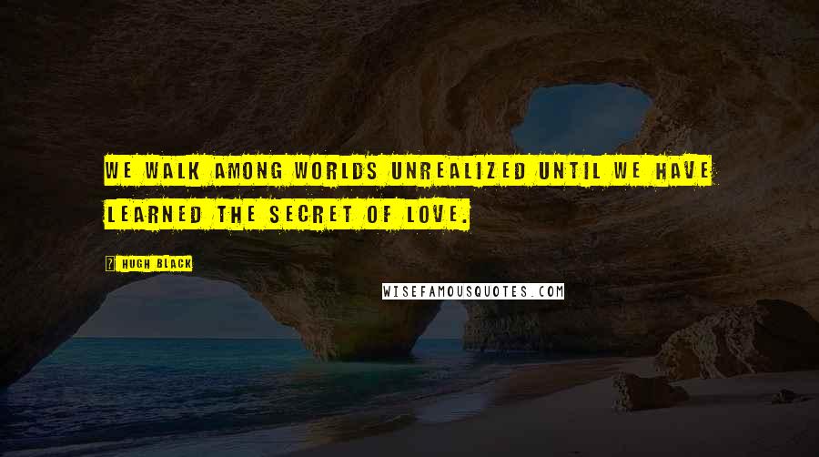 Hugh Black Quotes: We walk among worlds unrealized until we have learned the secret of love.