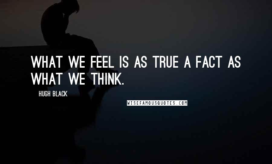 Hugh Black Quotes: What we feel is as true a fact as what we think.
