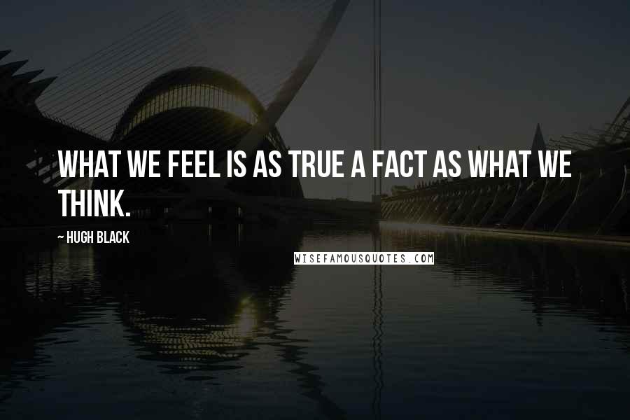 Hugh Black Quotes: What we feel is as true a fact as what we think.