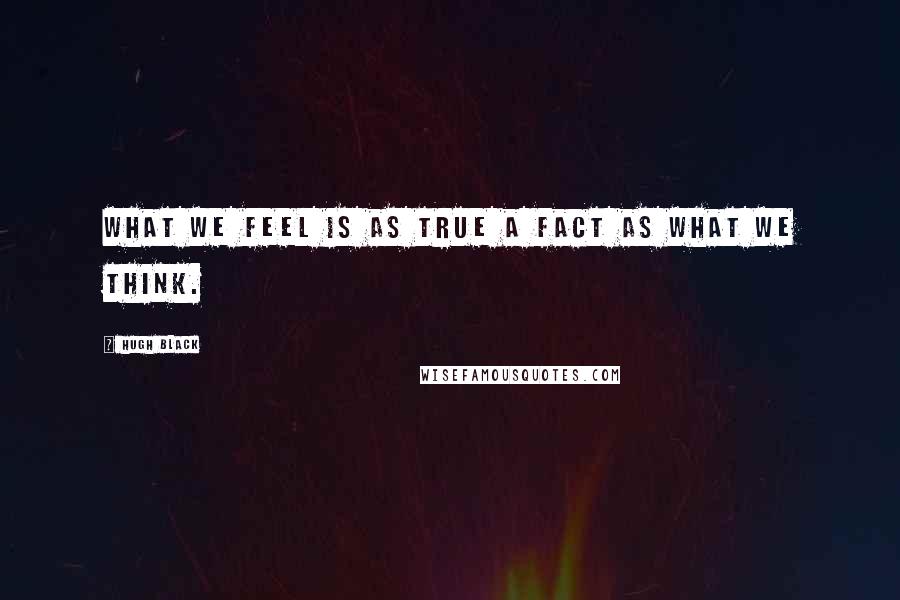 Hugh Black Quotes: What we feel is as true a fact as what we think.