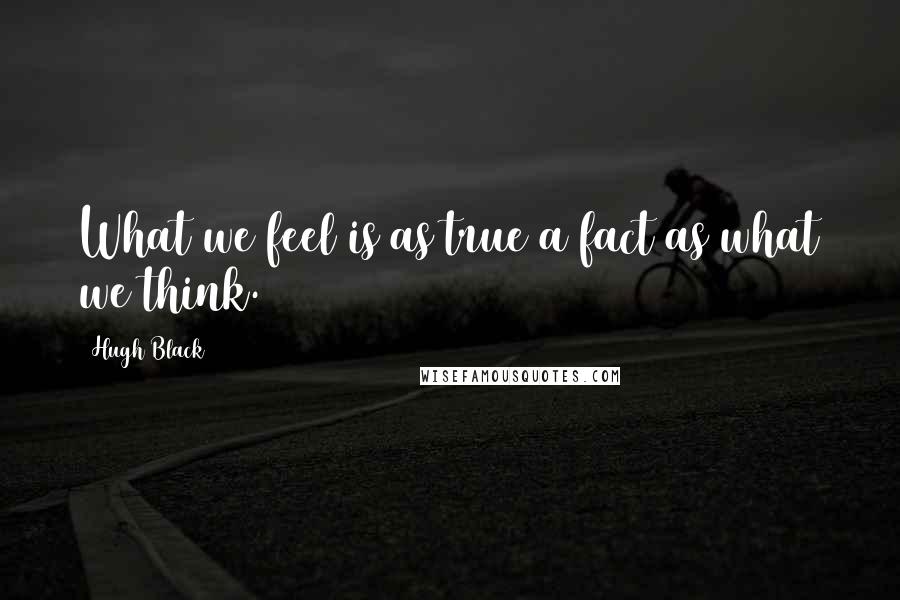Hugh Black Quotes: What we feel is as true a fact as what we think.