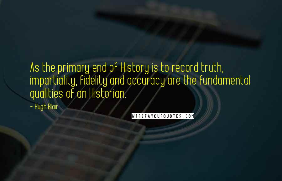 Hugh Blair Quotes: As the primary end of History is to record truth, impartiality, fidelity and accuracy are the fundamental qualities of an Historian.