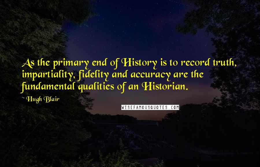 Hugh Blair Quotes: As the primary end of History is to record truth, impartiality, fidelity and accuracy are the fundamental qualities of an Historian.