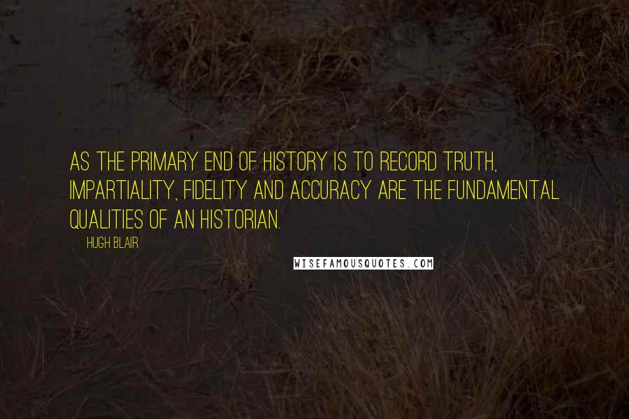 Hugh Blair Quotes: As the primary end of History is to record truth, impartiality, fidelity and accuracy are the fundamental qualities of an Historian.