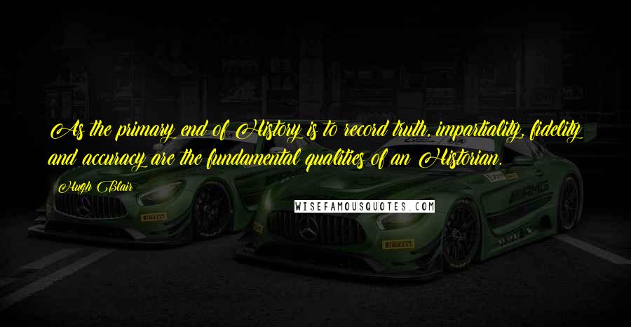Hugh Blair Quotes: As the primary end of History is to record truth, impartiality, fidelity and accuracy are the fundamental qualities of an Historian.