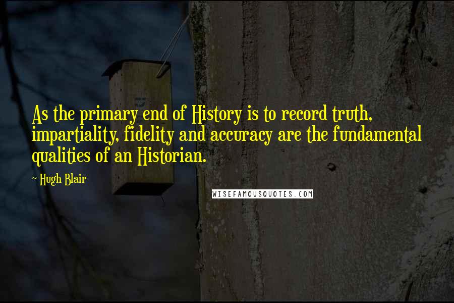 Hugh Blair Quotes: As the primary end of History is to record truth, impartiality, fidelity and accuracy are the fundamental qualities of an Historian.