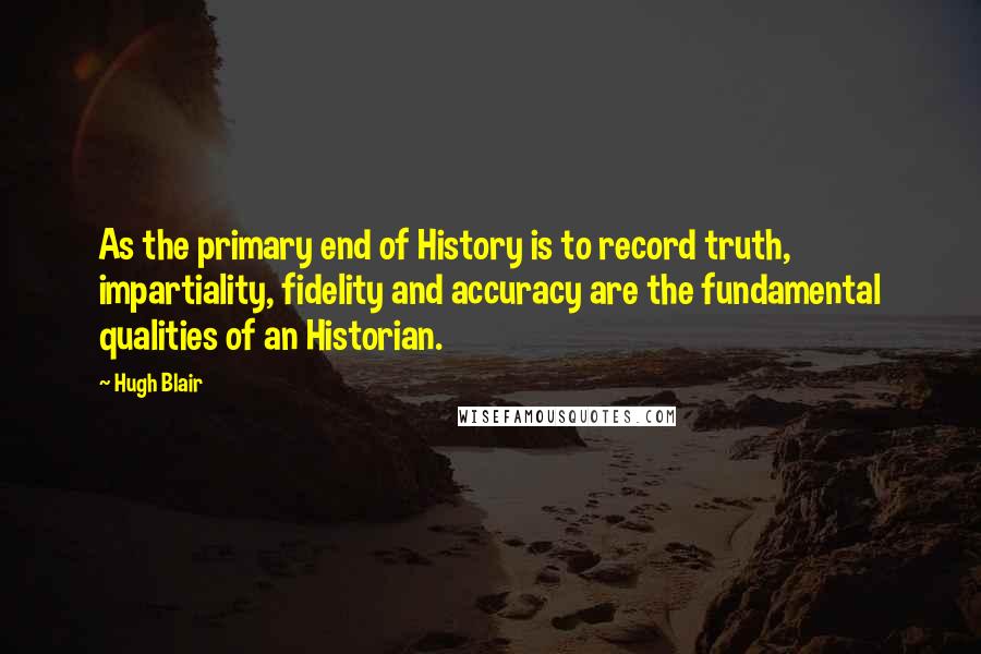 Hugh Blair Quotes: As the primary end of History is to record truth, impartiality, fidelity and accuracy are the fundamental qualities of an Historian.