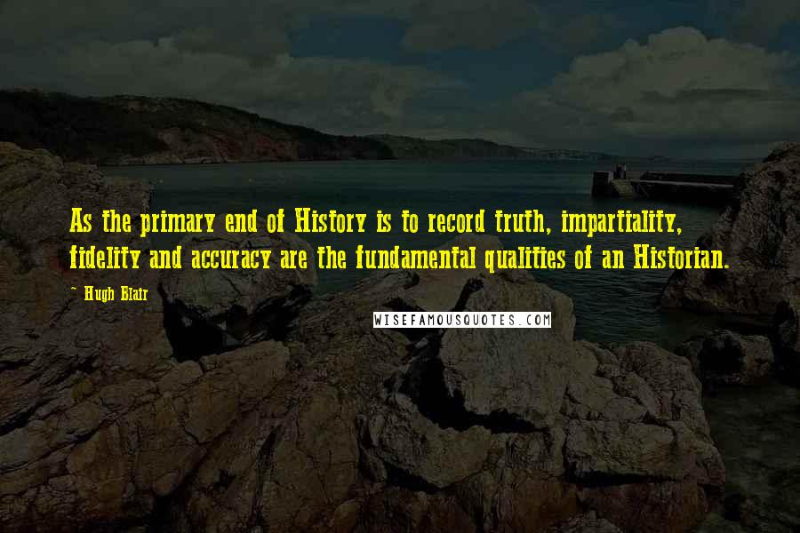 Hugh Blair Quotes: As the primary end of History is to record truth, impartiality, fidelity and accuracy are the fundamental qualities of an Historian.