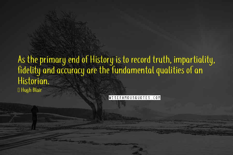 Hugh Blair Quotes: As the primary end of History is to record truth, impartiality, fidelity and accuracy are the fundamental qualities of an Historian.