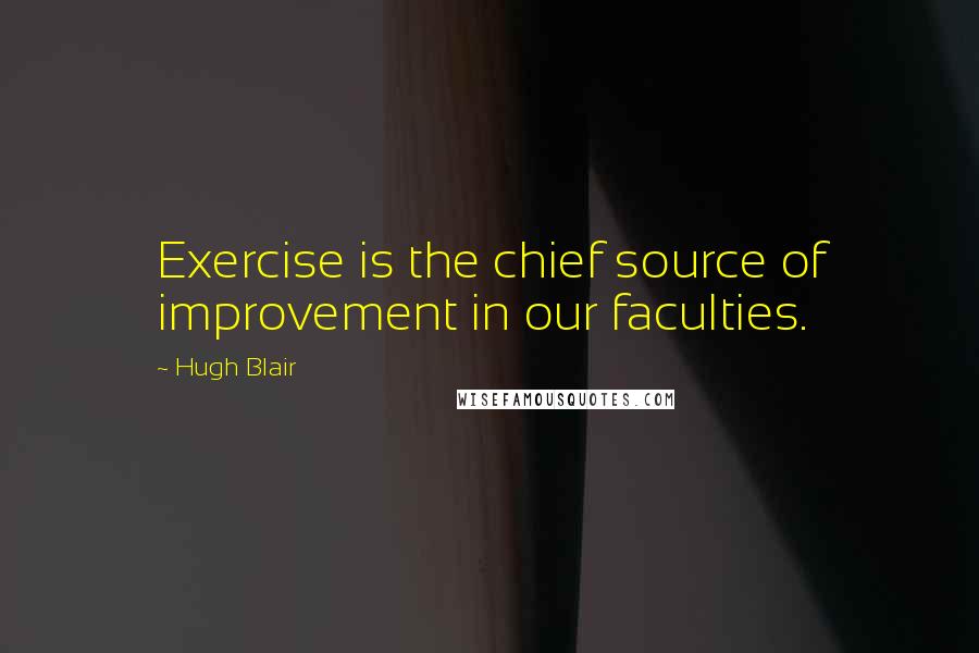 Hugh Blair Quotes: Exercise is the chief source of improvement in our faculties.