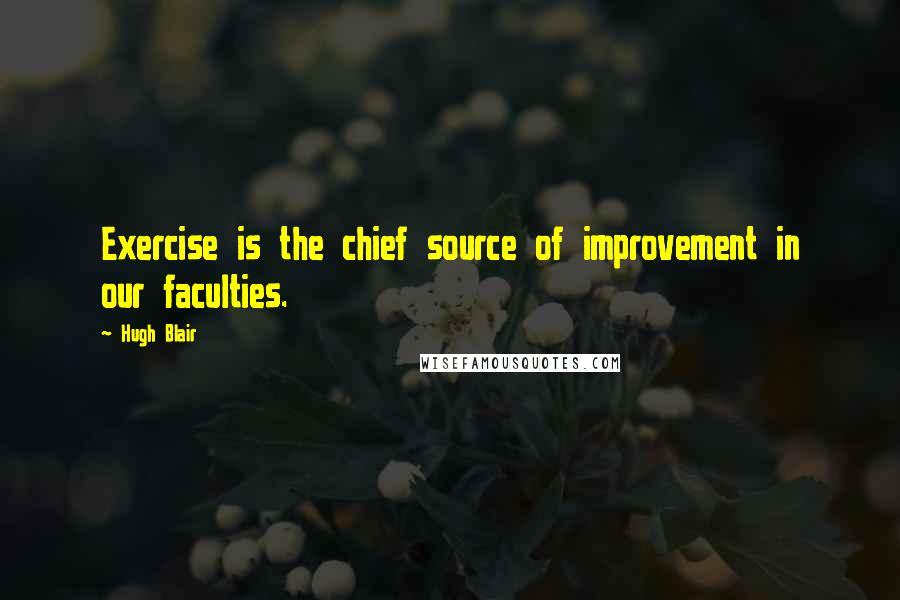 Hugh Blair Quotes: Exercise is the chief source of improvement in our faculties.