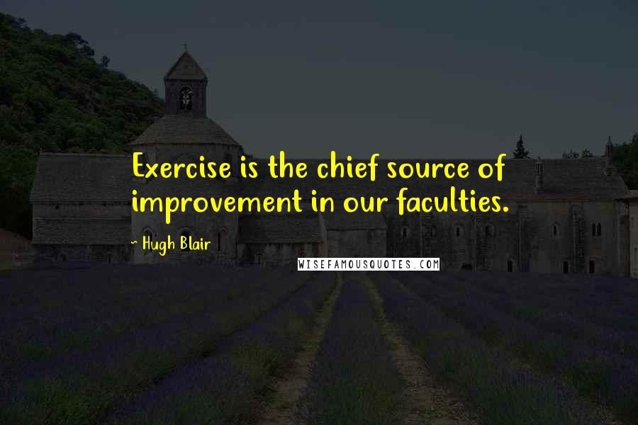 Hugh Blair Quotes: Exercise is the chief source of improvement in our faculties.