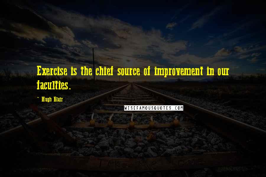 Hugh Blair Quotes: Exercise is the chief source of improvement in our faculties.