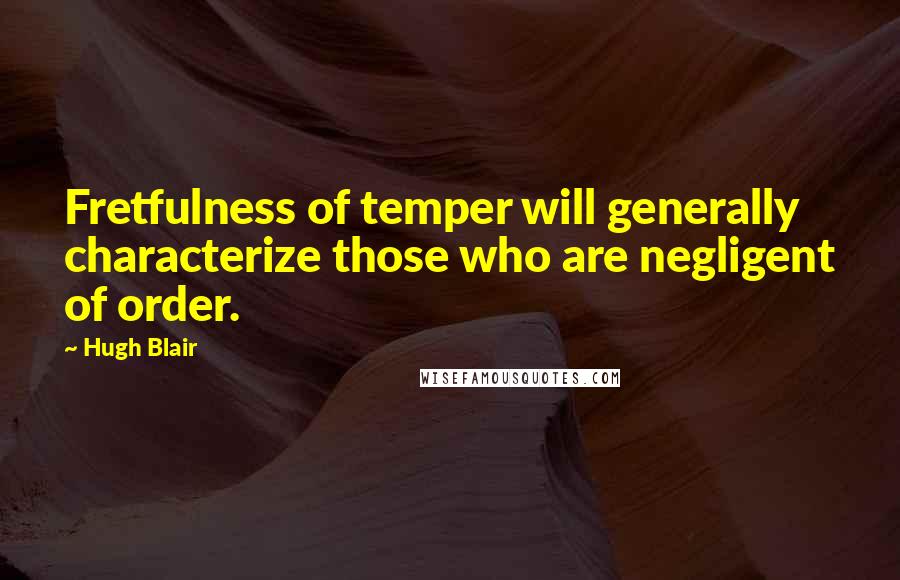 Hugh Blair Quotes: Fretfulness of temper will generally characterize those who are negligent of order.