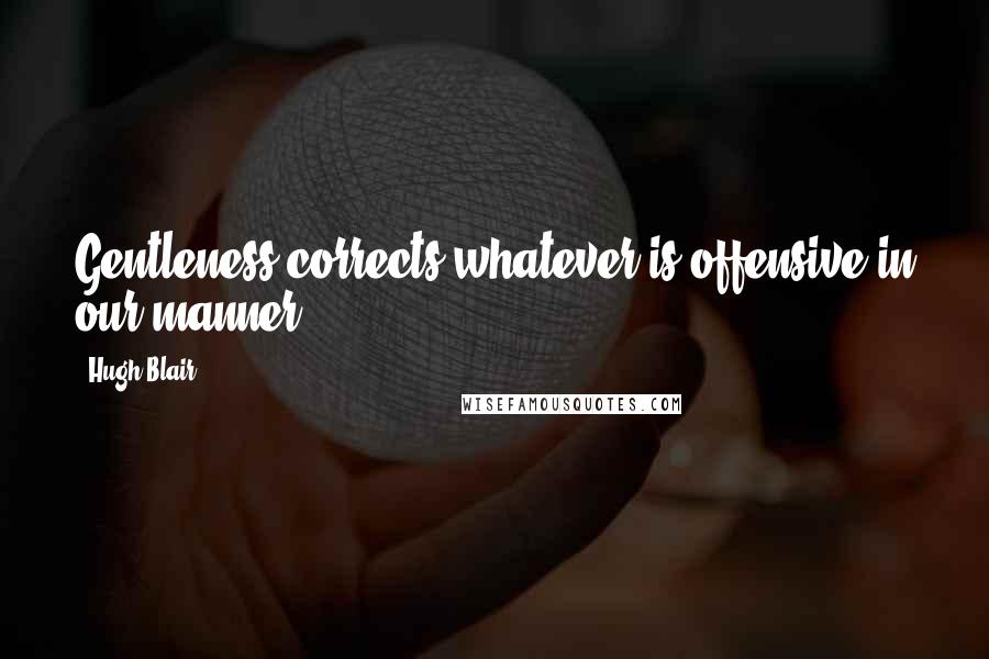 Hugh Blair Quotes: Gentleness corrects whatever is offensive in our manner.