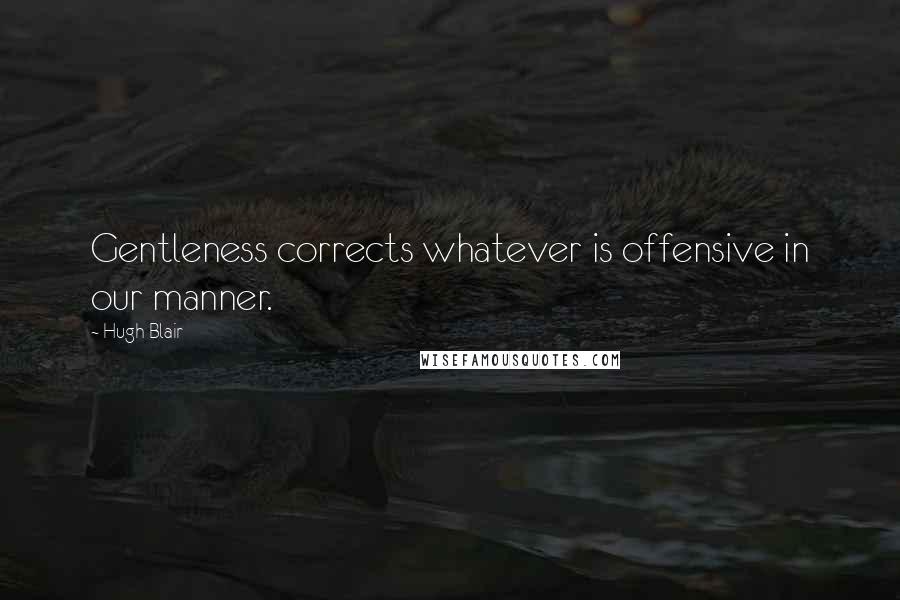 Hugh Blair Quotes: Gentleness corrects whatever is offensive in our manner.