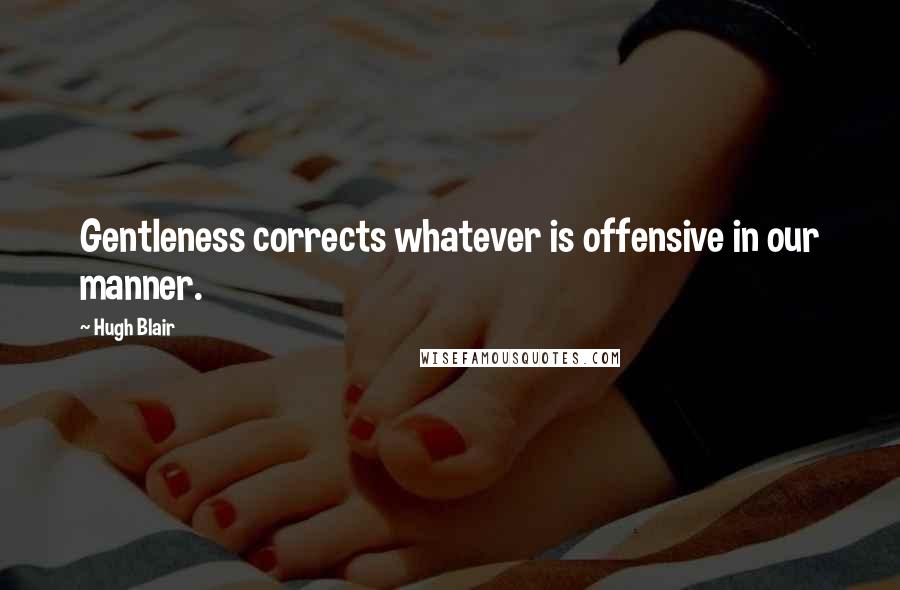 Hugh Blair Quotes: Gentleness corrects whatever is offensive in our manner.