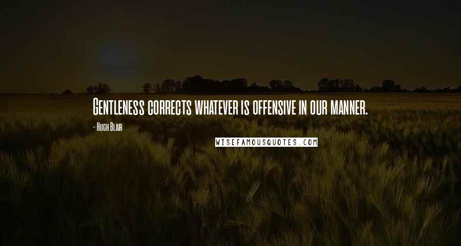 Hugh Blair Quotes: Gentleness corrects whatever is offensive in our manner.