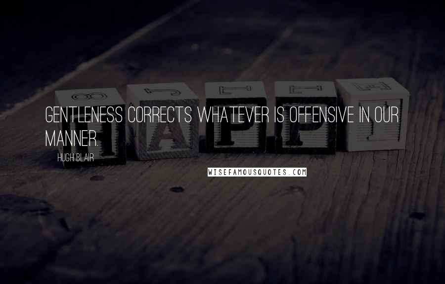 Hugh Blair Quotes: Gentleness corrects whatever is offensive in our manner.