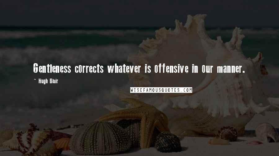 Hugh Blair Quotes: Gentleness corrects whatever is offensive in our manner.