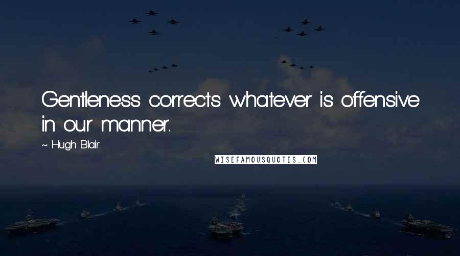 Hugh Blair Quotes: Gentleness corrects whatever is offensive in our manner.