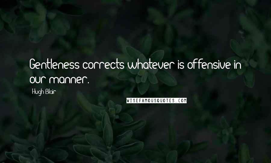 Hugh Blair Quotes: Gentleness corrects whatever is offensive in our manner.