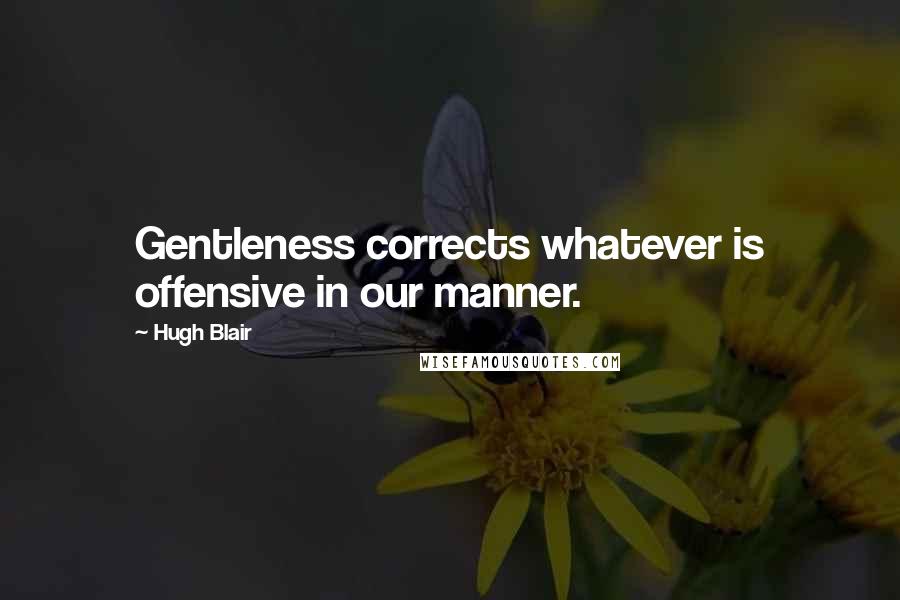 Hugh Blair Quotes: Gentleness corrects whatever is offensive in our manner.