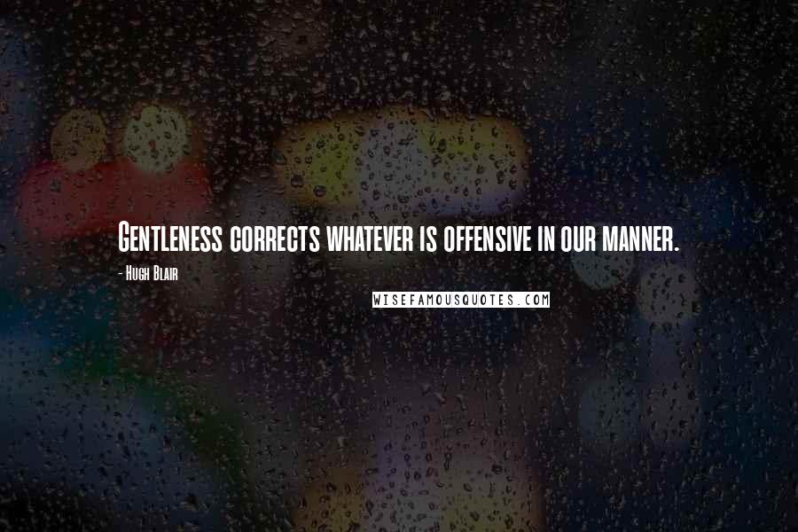 Hugh Blair Quotes: Gentleness corrects whatever is offensive in our manner.