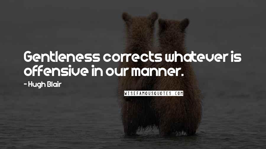 Hugh Blair Quotes: Gentleness corrects whatever is offensive in our manner.