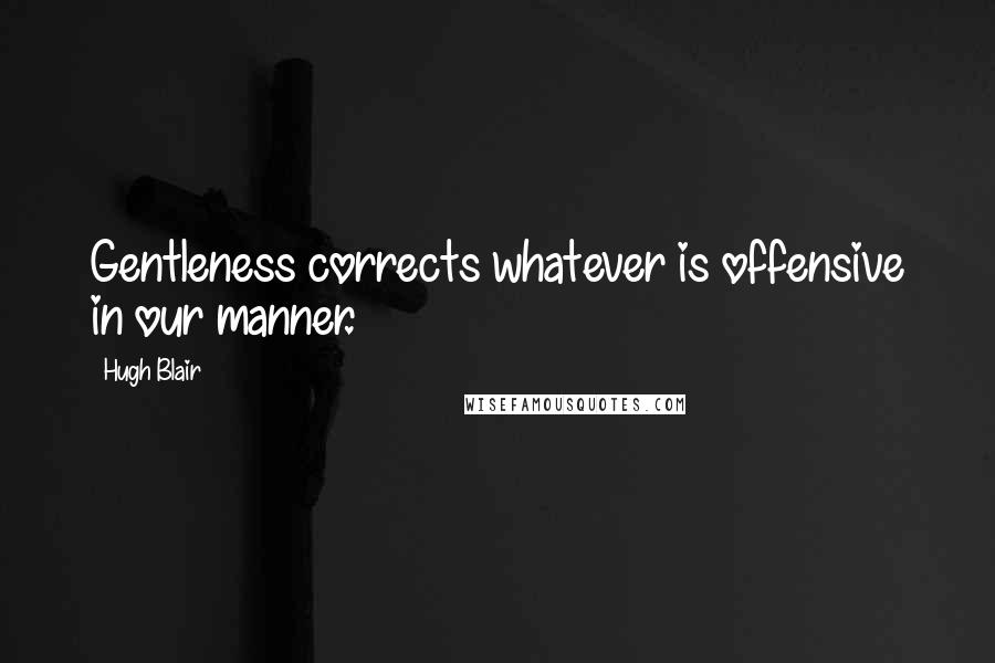 Hugh Blair Quotes: Gentleness corrects whatever is offensive in our manner.