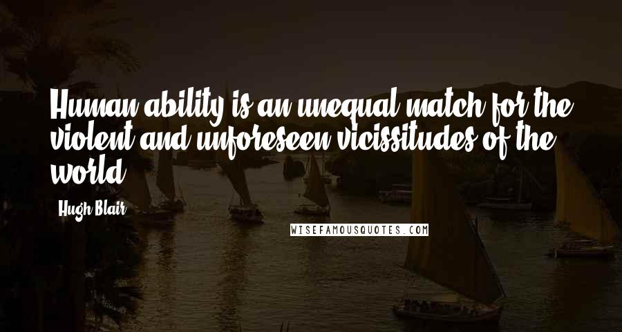 Hugh Blair Quotes: Human ability is an unequal match for the violent and unforeseen vicissitudes of the world.