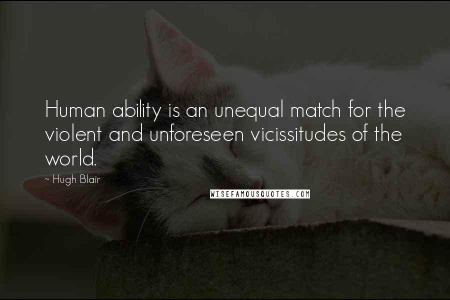 Hugh Blair Quotes: Human ability is an unequal match for the violent and unforeseen vicissitudes of the world.