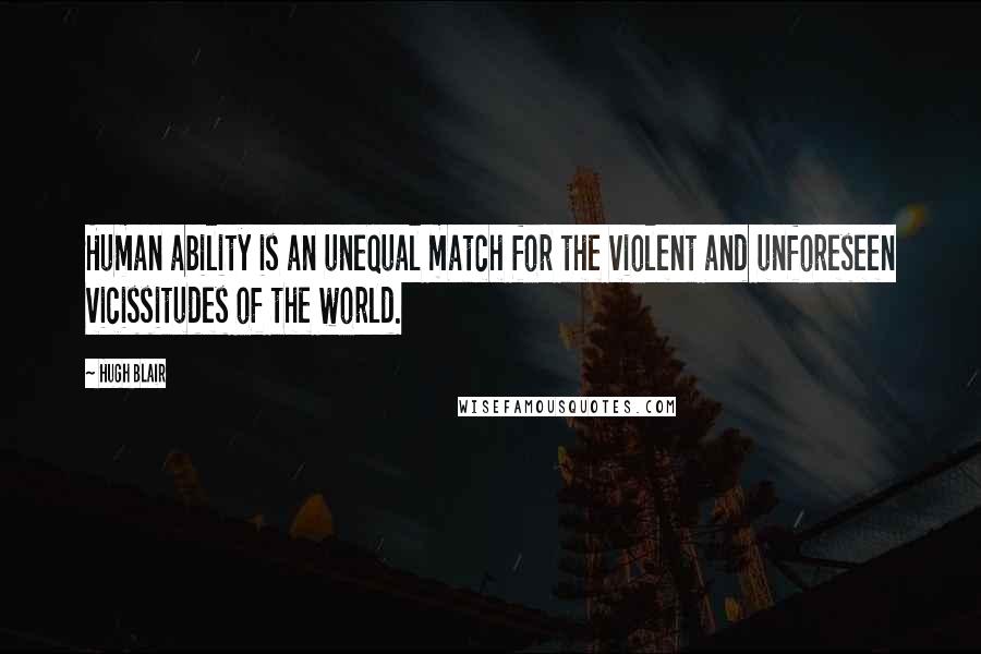 Hugh Blair Quotes: Human ability is an unequal match for the violent and unforeseen vicissitudes of the world.