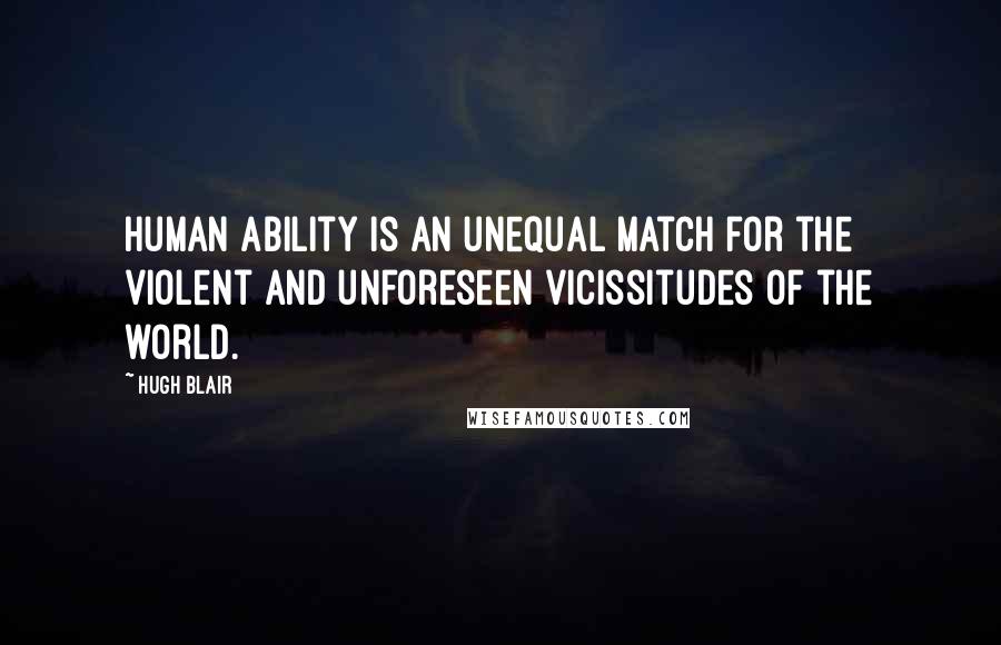Hugh Blair Quotes: Human ability is an unequal match for the violent and unforeseen vicissitudes of the world.