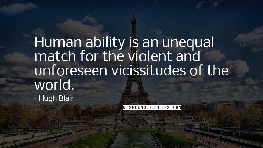 Hugh Blair Quotes: Human ability is an unequal match for the violent and unforeseen vicissitudes of the world.