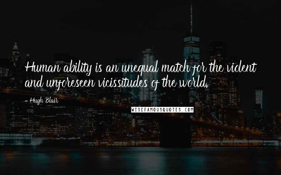 Hugh Blair Quotes: Human ability is an unequal match for the violent and unforeseen vicissitudes of the world.