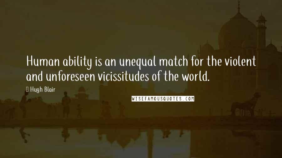 Hugh Blair Quotes: Human ability is an unequal match for the violent and unforeseen vicissitudes of the world.