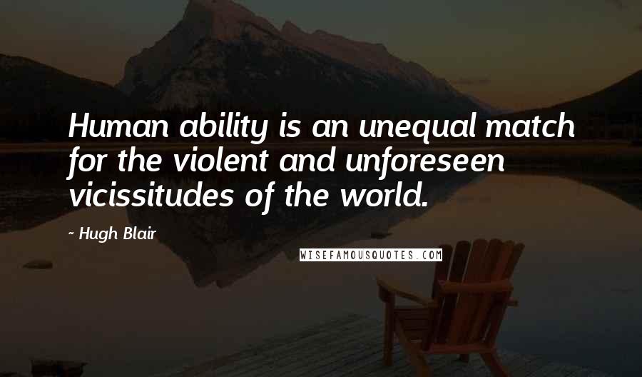 Hugh Blair Quotes: Human ability is an unequal match for the violent and unforeseen vicissitudes of the world.