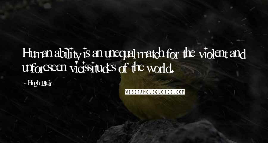 Hugh Blair Quotes: Human ability is an unequal match for the violent and unforeseen vicissitudes of the world.