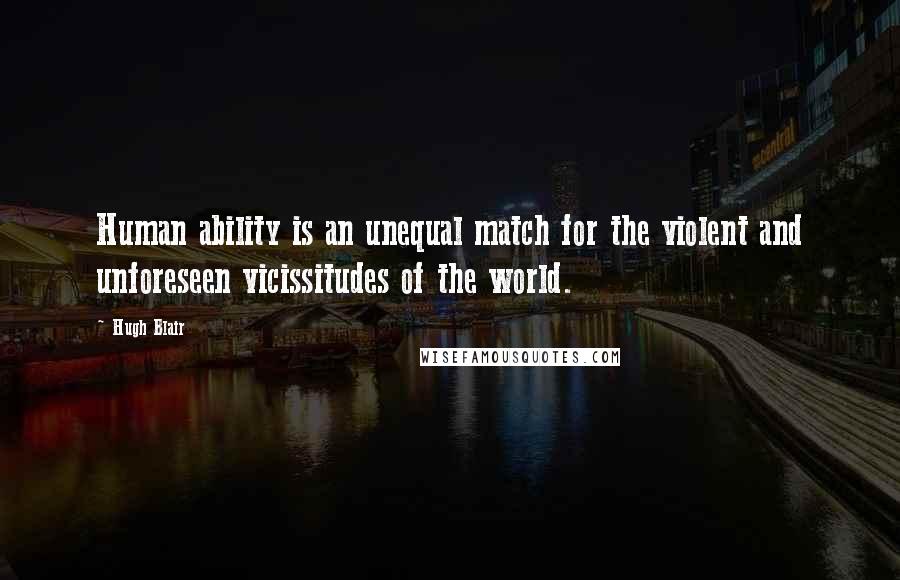 Hugh Blair Quotes: Human ability is an unequal match for the violent and unforeseen vicissitudes of the world.
