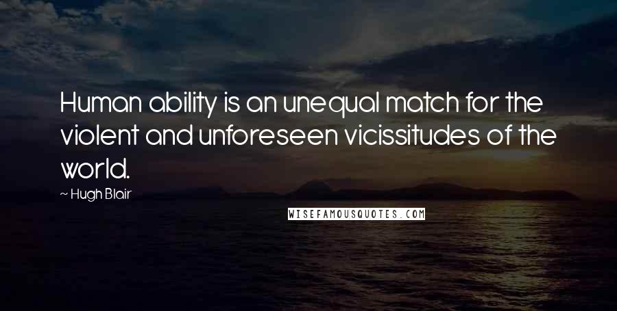 Hugh Blair Quotes: Human ability is an unequal match for the violent and unforeseen vicissitudes of the world.