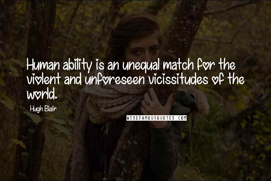 Hugh Blair Quotes: Human ability is an unequal match for the violent and unforeseen vicissitudes of the world.