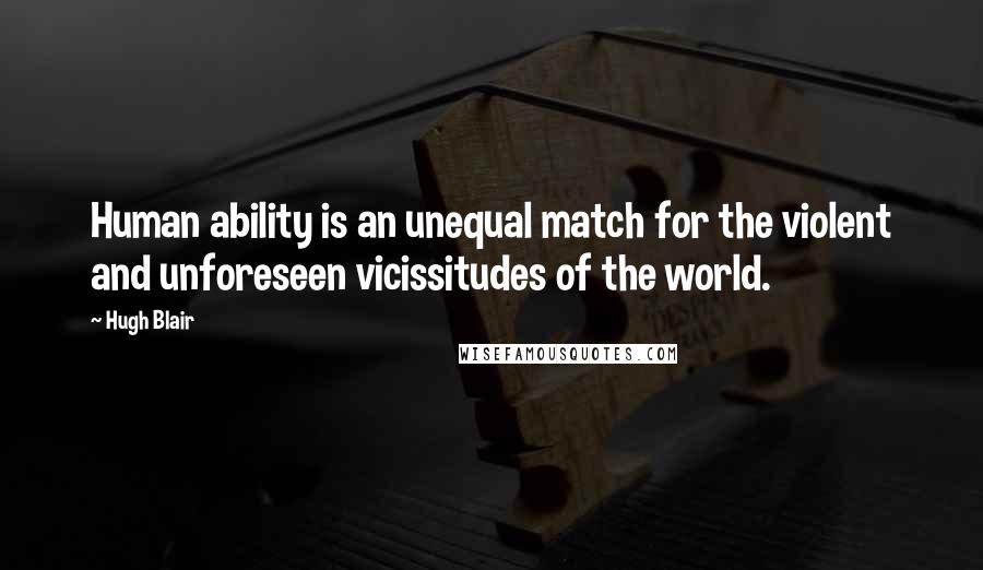 Hugh Blair Quotes: Human ability is an unequal match for the violent and unforeseen vicissitudes of the world.