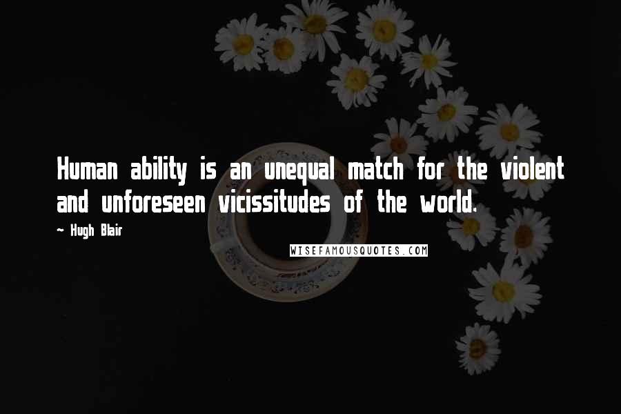 Hugh Blair Quotes: Human ability is an unequal match for the violent and unforeseen vicissitudes of the world.