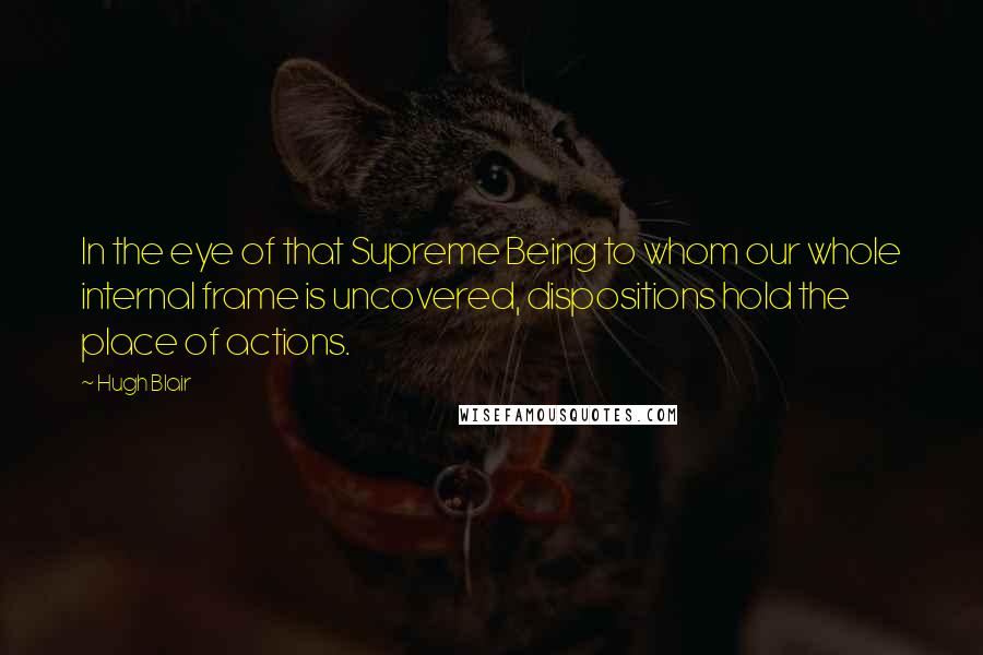 Hugh Blair Quotes: In the eye of that Supreme Being to whom our whole internal frame is uncovered, dispositions hold the place of actions.