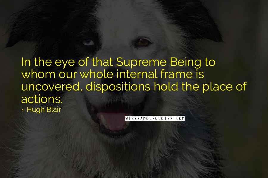 Hugh Blair Quotes: In the eye of that Supreme Being to whom our whole internal frame is uncovered, dispositions hold the place of actions.