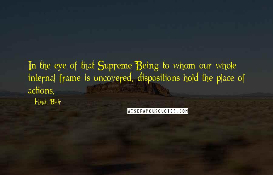 Hugh Blair Quotes: In the eye of that Supreme Being to whom our whole internal frame is uncovered, dispositions hold the place of actions.