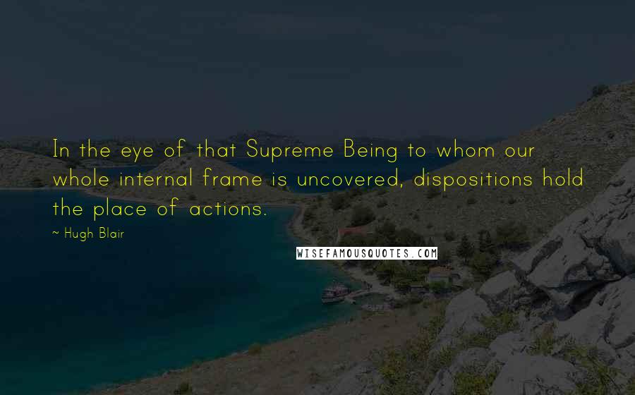 Hugh Blair Quotes: In the eye of that Supreme Being to whom our whole internal frame is uncovered, dispositions hold the place of actions.