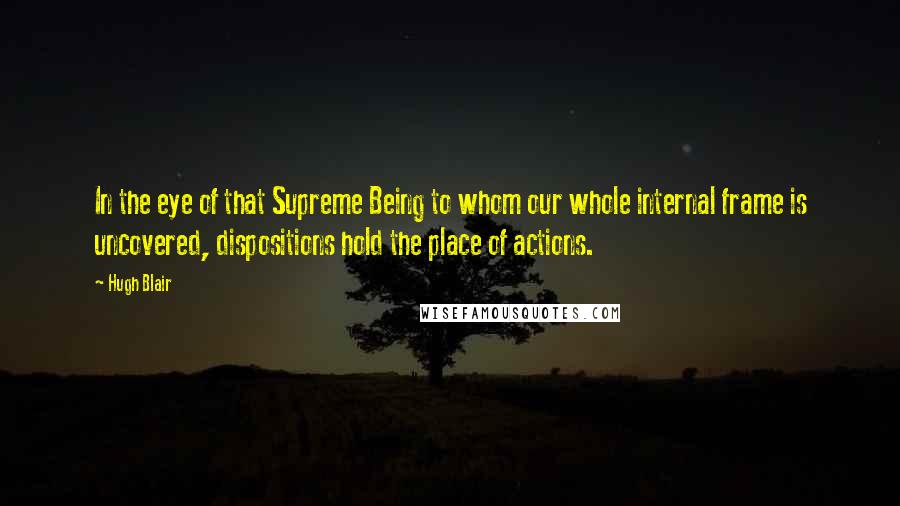 Hugh Blair Quotes: In the eye of that Supreme Being to whom our whole internal frame is uncovered, dispositions hold the place of actions.